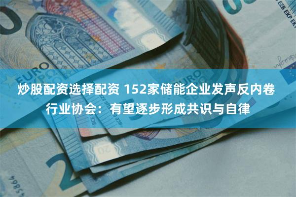炒股配资选择配资 152家储能企业发声反内卷 行业协会：有望逐步形成共识与自律