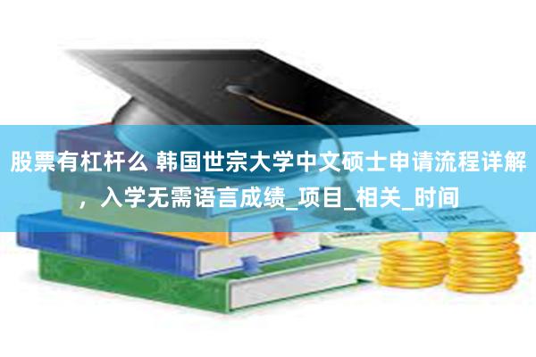 股票有杠杆么 韩国世宗大学中文硕士申请流程详解，入学无需语言成绩_项目_相关_时间