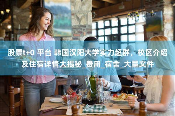 股票t+0 平台 韩国汉阳大学实力超群，校区介绍及住宿详情大揭秘_费用_宿舍_大量文件