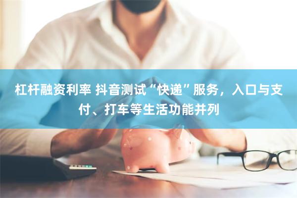 杠杆融资利率 抖音测试“快递”服务，入口与支付、打车等生活功能并列