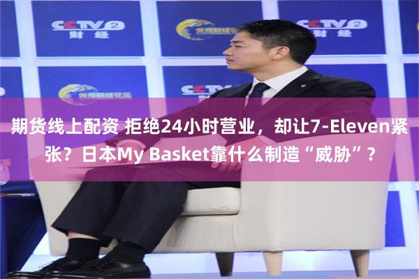期货线上配资 拒绝24小时营业，却让7-Eleven紧张？日本My Basket靠什么制造“威胁”？