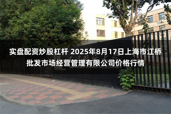 实盘配资炒股杠杆 2025年8月17日上海市江桥批发市场经营管理有限公司价格行情