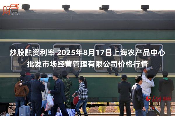 炒股融资利率 2025年8月17日上海农产品中心批发市场经营管理有限公司价格行情