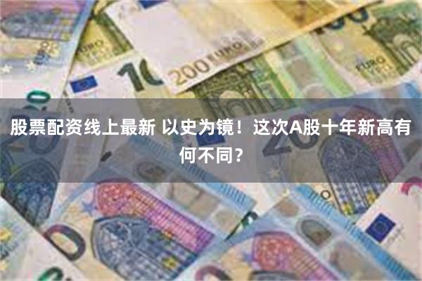 股票配资线上最新 以史为镜！这次A股十年新高有何不同？
