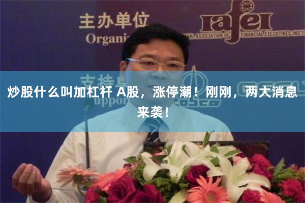 炒股什么叫加杠杆 A股，涨停潮！刚刚，两大消息来袭！