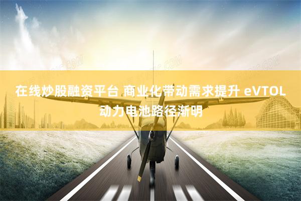 在线炒股融资平台 商业化带动需求提升 eVTOL动力电池路径渐明