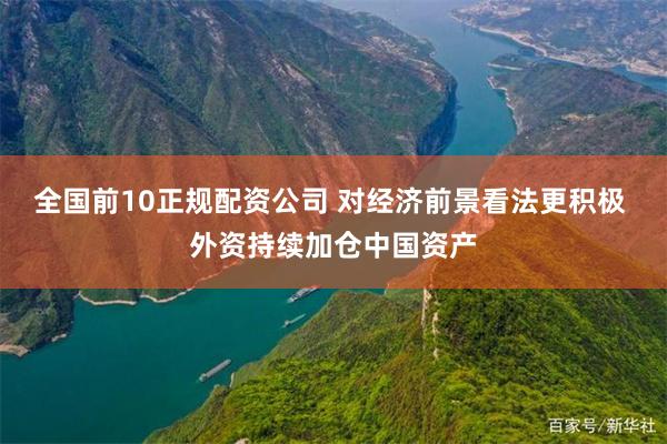 全国前10正规配资公司 对经济前景看法更积极 外资持续加仓中国资产