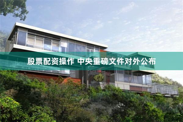 股票配资操作 中央重磅文件对外公布