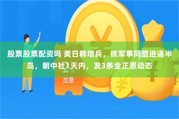 股票股票配资吗 美日韩增兵，核军事同盟进逼半岛，朝中社1天内，发3条金正恩动态