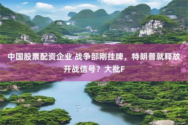 中国股票配资企业 战争部刚挂牌，特朗普就释放开战信号？大批F