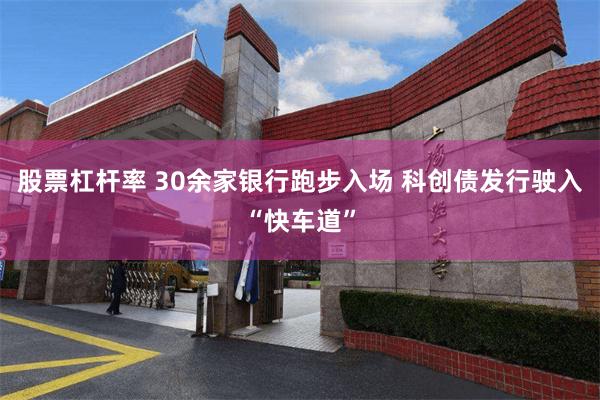 股票杠杆率 30余家银行跑步入场 科创债发行驶入“快车道”
